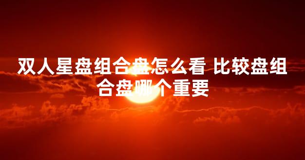 双人星盘组合盘怎么看 比较盘组合盘哪个重要